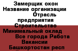 Замерщик окон › Название организации ­ Bravo › Отрасль предприятия ­ Строительство › Минимальный оклад ­ 30 000 - Все города Работа » Вакансии   . Башкортостан респ.,Баймакский р-н